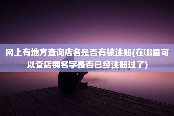 网上有地方查询店名是否有被注册(在哪里可以查店铺名字是否已经注册过了)