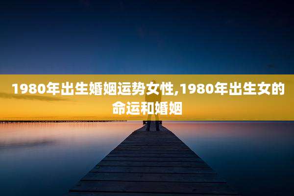 1980年出生婚姻运势女性,1980年出生女的命运和婚姻