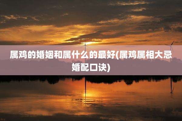 属鸡的婚姻和属什么的最好(属鸡属相大忌婚配口诀)