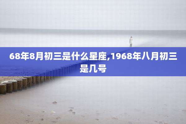 68年8月初三是什么星座,1968年八月初三是几号