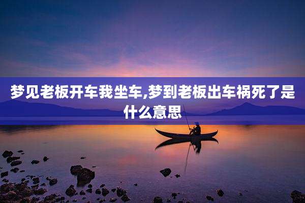 梦见老板开车我坐车,梦到老板出车祸死了是什么意思
