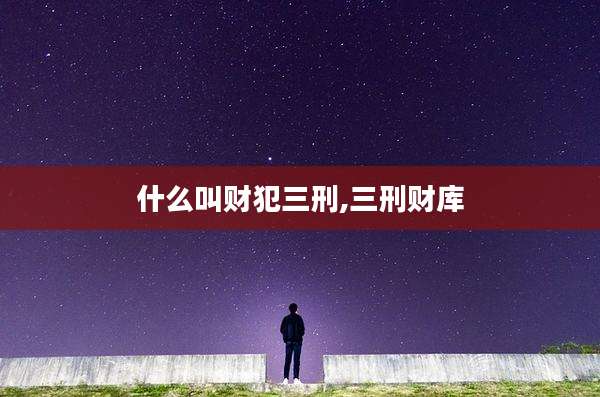 什么叫财犯三刑,三刑财库