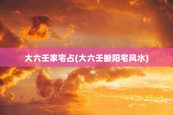 大六壬家宅占(大六壬断阳宅风水)