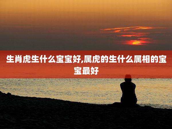 生肖虎生什么宝宝好,属虎的生什么属相的宝宝最好