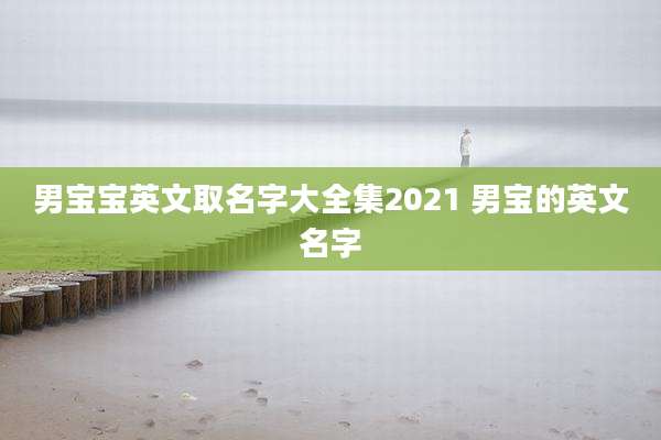 男宝宝英文取名字大全集2021 男宝的英文名字