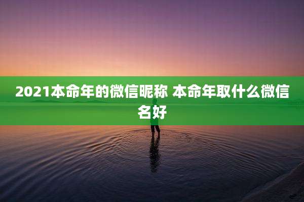 2021本命年的微信昵称 本命年取什么微信名好