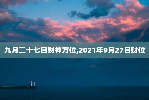 九月二十七日财神方位,2021年9月27日财位