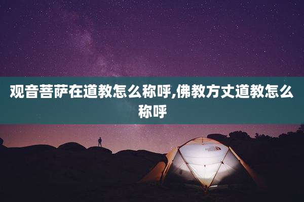 观音菩萨在道教怎么称呼,佛教方丈道教怎么称呼