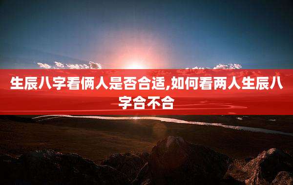 生辰八字看俩人是否合适,如何看两人生辰八字合不合