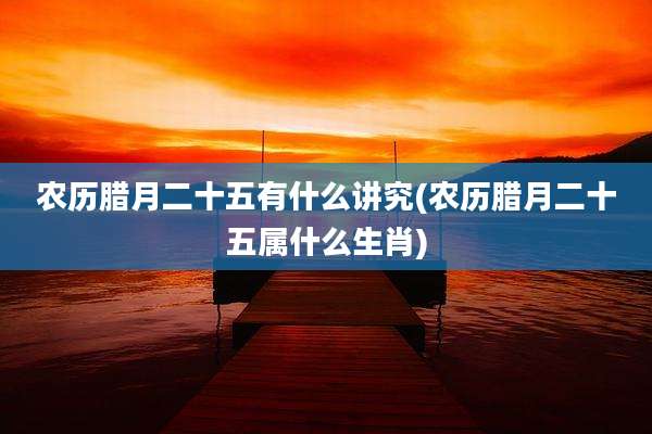 农历腊月二十五有什么讲究(农历腊月二十五属什么生肖)