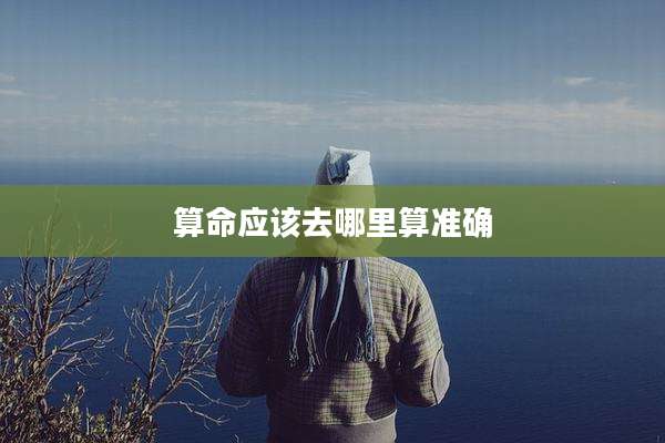 算命应该去哪里算准确
