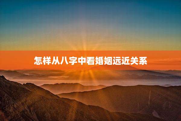 怎样从八字中看婚姻远近关系
