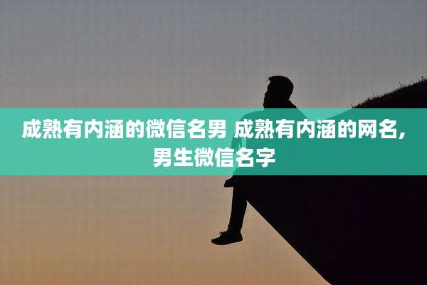 成熟有内涵的微信名男 成熟有内涵的网名,男生微信名字