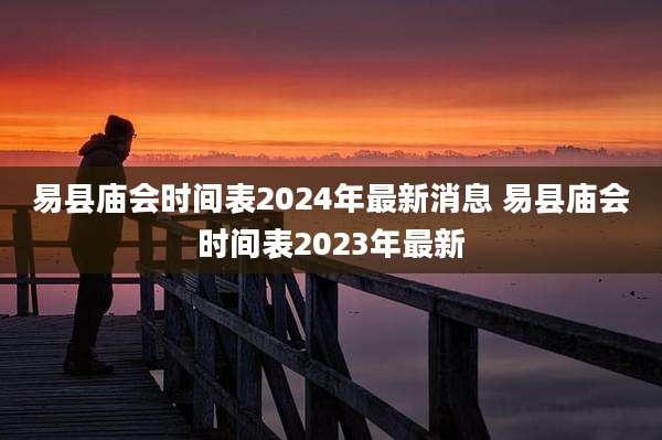 易县庙会时间表2024年最新消息 易县庙会时间表2023年最新