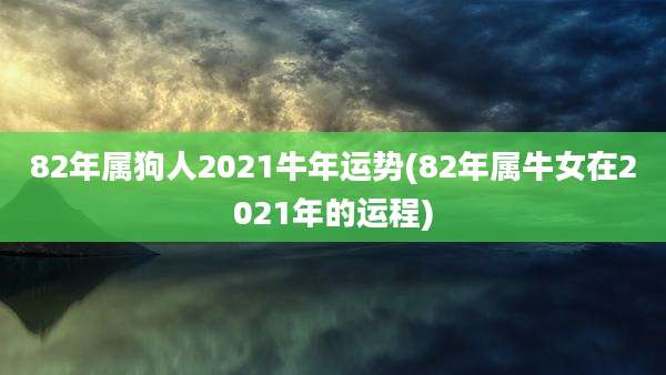 82年属狗人2021牛年运势(82年属牛女在2021年的运程)