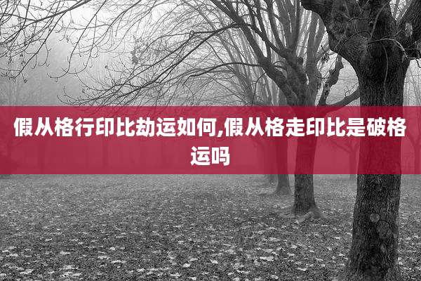假从格行印比劫运如何,假从格走印比是破格运吗
