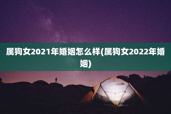 属狗女2021年婚姻怎么样(属狗女2022年婚姻)