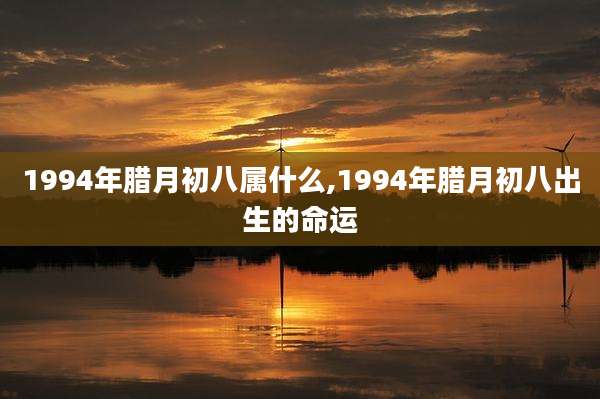 1994年腊月初八属什么,1994年腊月初八出生的命运