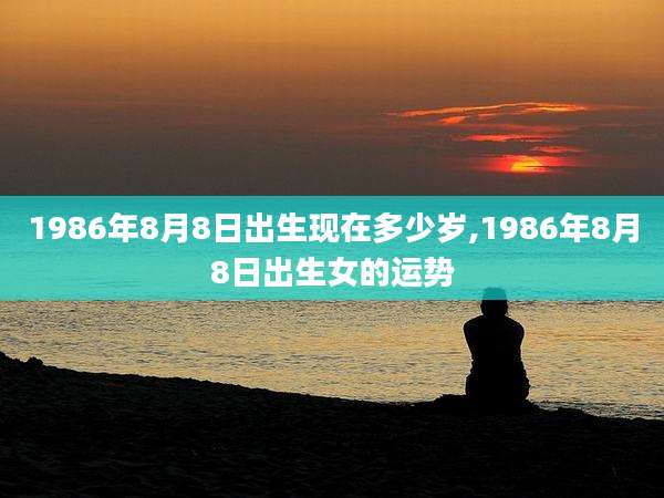1986年8月8日出生现在多少岁,1986年8月8日出生女的运势