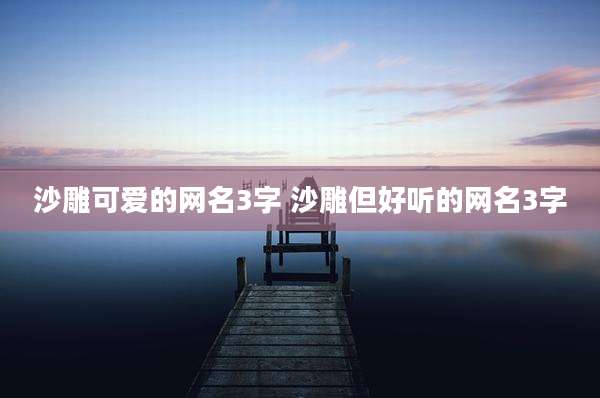 沙雕可爱的网名3字 沙雕但好听的网名3字