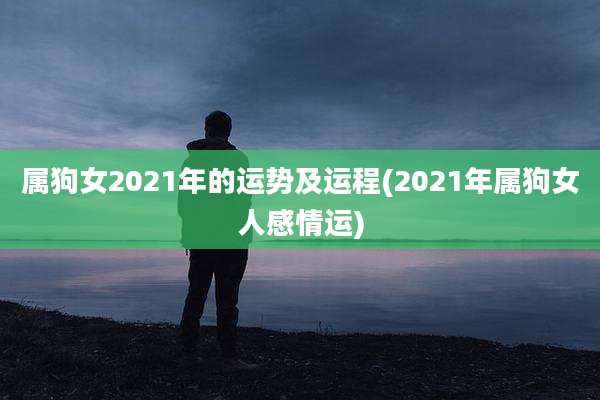 属狗女2021年的运势及运程(2021年属狗女人感情运)