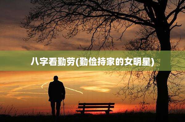 八字看勤劳(勤俭持家的女明星)