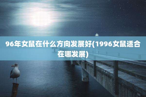96年女鼠在什么方向发展好(1996女鼠适合在哪发展)