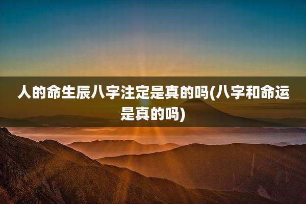 人的命生辰八字注定是真的吗(八字和命运是真的吗)