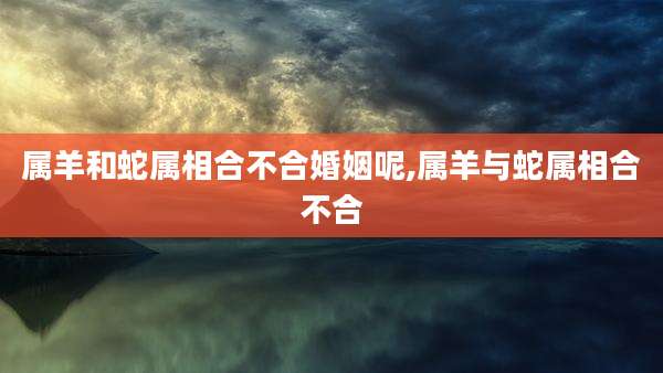 属羊和蛇属相合不合婚姻呢,属羊与蛇属相合不合