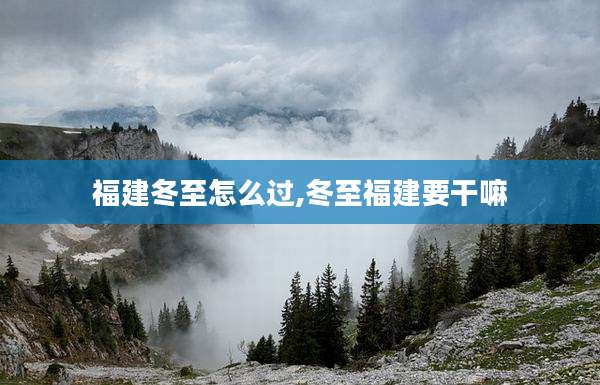 福建冬至怎么过,冬至福建要干嘛
