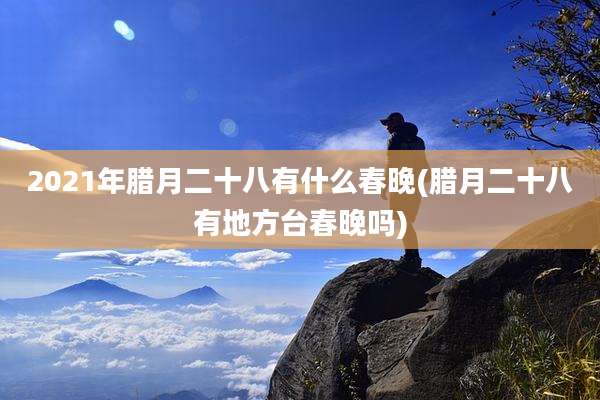 2021年腊月二十八有什么春晚(腊月二十八有地方台春晚吗)