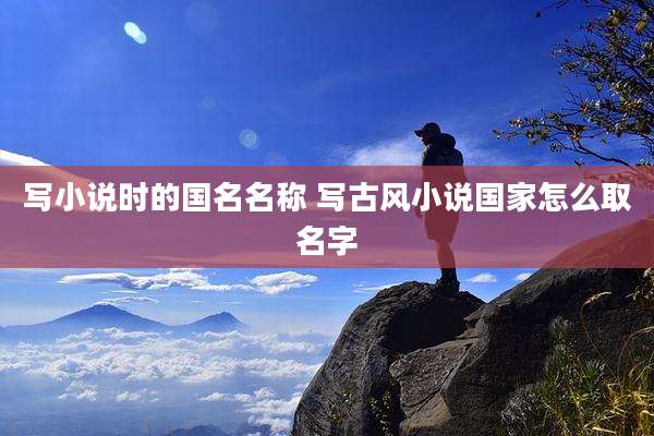 写小说时的国名名称 写古风小说国家怎么取名字
