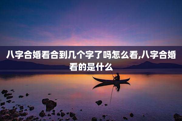八字合婚看合到几个字了吗怎么看,八字合婚看的是什么