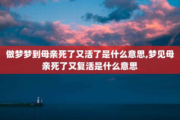 做梦梦到母亲死了又活了是什么意思,梦见母亲死了又复活是什么意思
