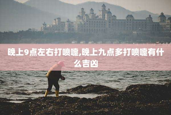 晚上9点左右打喷嚏,晚上九点多打喷嚏有什么吉凶