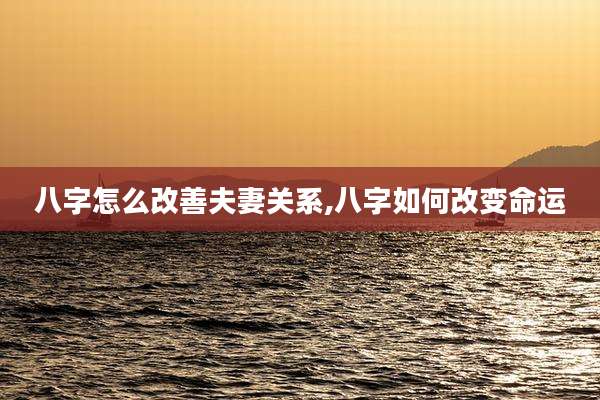 八字怎么改善夫妻关系,八字如何改变命运