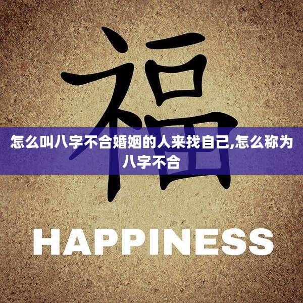 怎么叫八字不合婚姻的人来找自己,怎么称为八字不合