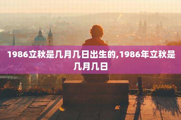 1986立秋是几月几日出生的,1986年立秋是几月几日