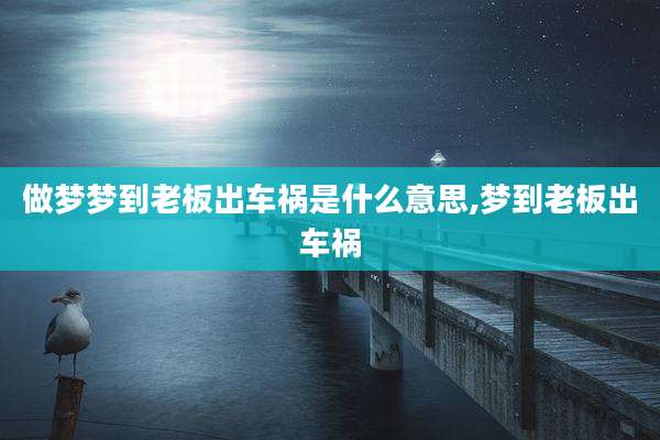 做梦梦到老板出车祸是什么意思,梦到老板出车祸