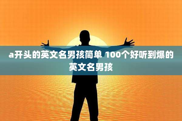 a开头的英文名男孩简单 100个好听到爆的英文名男孩