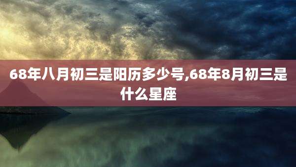 68年八月初三是阳历多少号,68年8月初三是什么星座