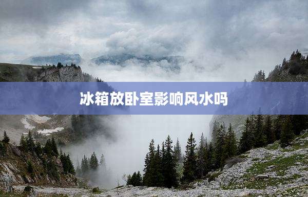 冰箱放卧室影响风水吗
