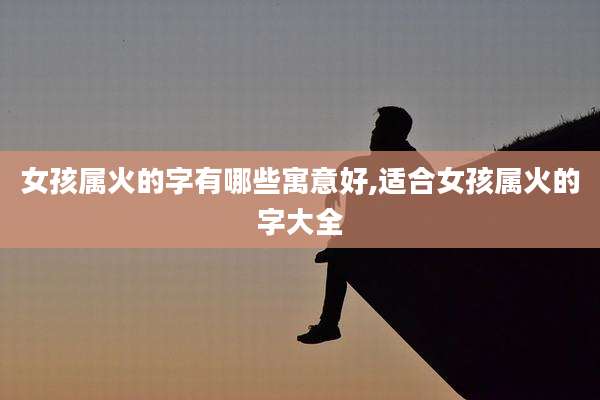 女孩属火的字有哪些寓意好,适合女孩属火的字大全