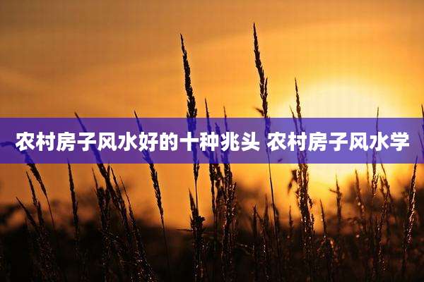 农村房子风水好的十种兆头 农村房子风水学