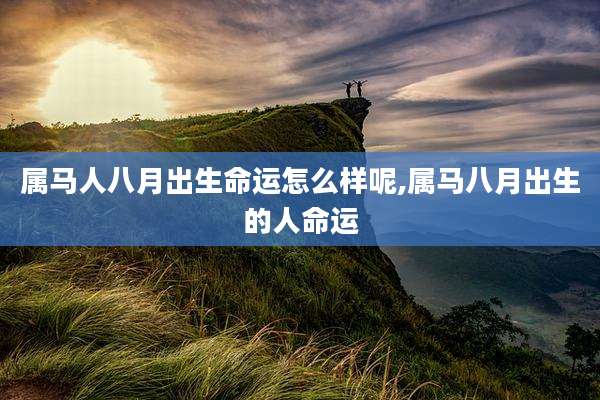属马人八月出生命运怎么样呢,属马八月出生的人命运