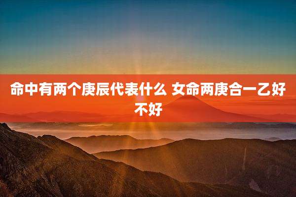 命中有两个庚辰代表什么 女命两庚合一乙好不好