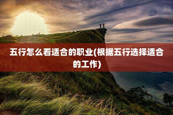 五行怎么看适合的职业(根据五行选择适合的工作)