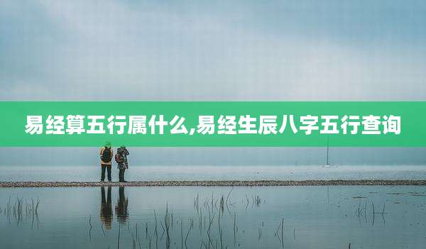 易经算五行属什么,易经生辰八字五行查询