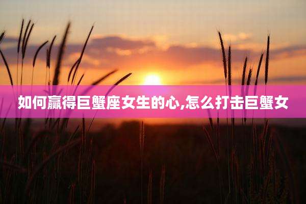 如何赢得巨蟹座女生的心,怎么打击巨蟹女