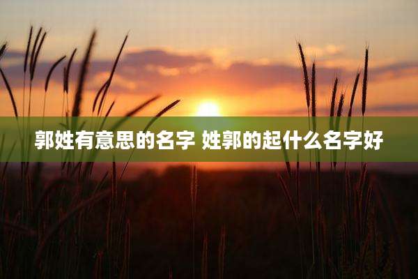 郭姓有意思的名字 姓郭的起什么名字好